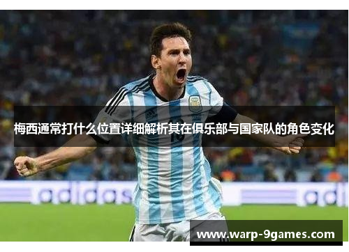 梅西通常打什么位置详细解析其在俱乐部与国家队的角色变化
