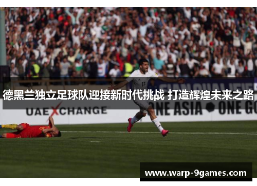 德黑兰独立足球队迎接新时代挑战 打造辉煌未来之路