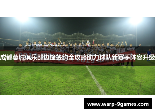 成都蓉城俱乐部边锋签约全攻略助力球队新赛季阵容升级