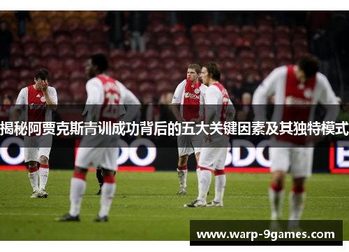 揭秘阿贾克斯青训成功背后的五大关键因素及其独特模式