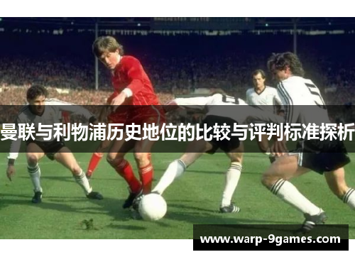 曼联与利物浦历史地位的比较与评判标准探析