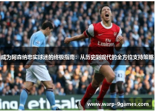 成为阿森纳忠实球迷的终极指南:从历史到现代的全方位支持策略 成为阿森纳忠实球迷的终极指南:从历史到现代的全方位支持策略