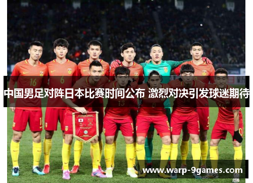 中国男足对阵日本比赛时间公布 激烈对决引发球迷期待