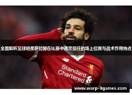 全面解析足球明星萨拉赫在比赛中通常担任的场上位置与战术作用特点