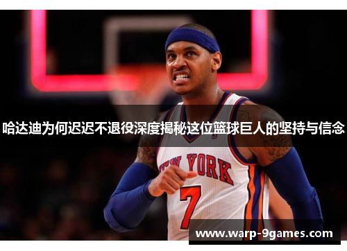 哈达迪为何迟迟不退役深度揭秘这位篮球巨人的坚持与信念
