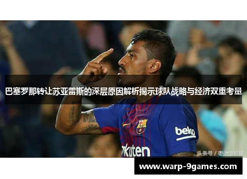 巴塞罗那转让苏亚雷斯的深层原因解析揭示球队战略与经济双重考量