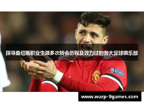 探寻桑切斯职业生涯多次转会历程及效力过的各大足球俱乐部