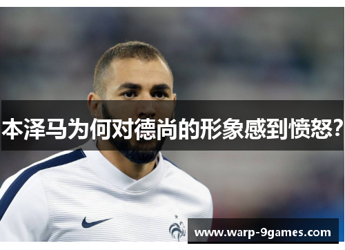 本泽马为何对德尚的形象感到愤怒？