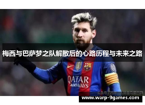 梅西与巴萨梦之队解散后的心路历程与未来之路 梅西与巴萨梦之队解散后的心路历程与未来之路