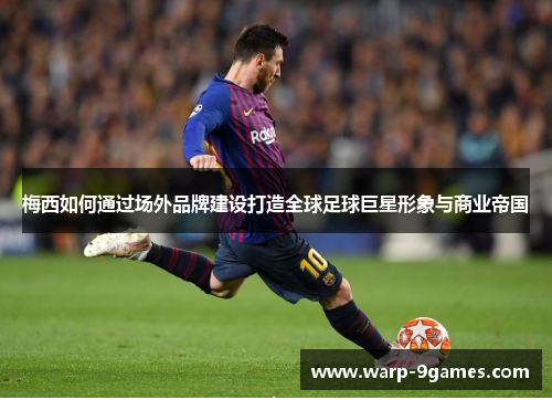 梅西如何通过场外品牌建设打造全球足球巨星形象与商业帝国