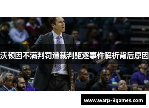 沃顿因不满判罚遭裁判驱逐事件解析背后原因 沃顿因不满判罚遭裁判驱逐事件解析背后原因