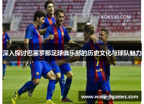 深入探讨巴塞罗那足球俱乐部的历史文化与球队魅力 深入探讨巴塞罗那足球俱乐部的历史文化与球队魅力