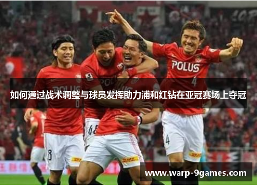 如何通过战术调整与球员发挥助力浦和红钻在亚冠赛场上夺冠 如何通过战术调整与球员发挥助力浦和红钻在亚冠赛场上夺冠