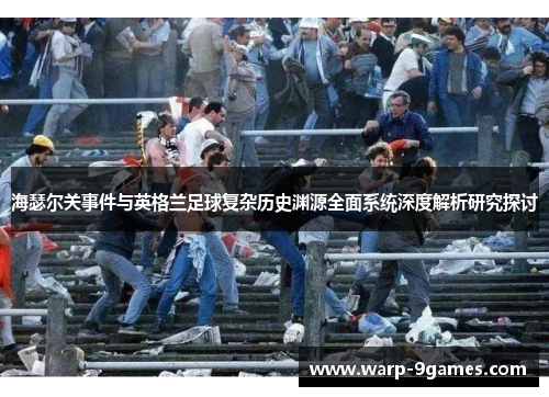 海瑟尔关事件与英格兰足球复杂历史渊源全面系统深度解析研究探讨 海瑟尔关事件与英格兰足球复杂历史渊源全面系统深度解析研究探讨