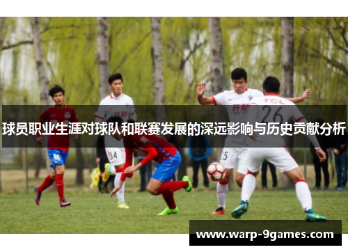 球员职业生涯对球队和联赛发展的深远影响与历史贡献分析 球员职业生涯对球队和联赛发展的深远影响与历史贡献分析
