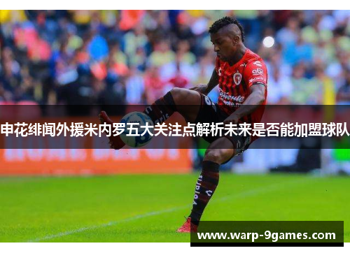 申花绯闻外援米内罗五大关注点解析未来是否能加盟球队 申花绯闻外援米内罗五大关注点解析未来是否能加盟球队