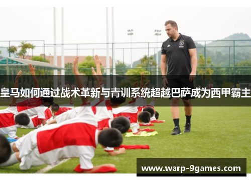 皇马如何通过战术革新与青训系统超越巴萨成为西甲霸主 皇马如何通过战术革新与青训系统超越巴萨成为西甲霸主