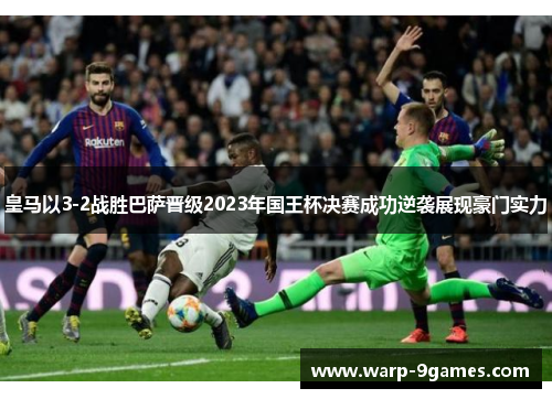 皇马以3-2战胜巴萨晋级2023年国王杯决赛成功逆袭展现豪门实力 皇马以3-2战胜巴萨晋级2023年国王杯决赛成功逆袭展现豪门实力