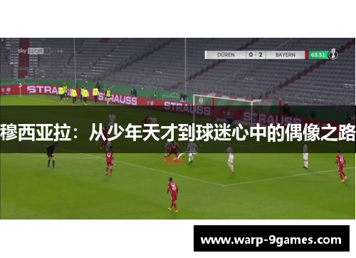 穆西亚拉:从少年天才到球迷心中的偶像之路 穆西亚拉:从少年天才到球迷心中的偶像之路