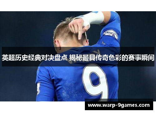 英超历史经典对决盘点 揭秘最具传奇色彩的赛事瞬间