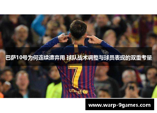 巴萨10号为何连续遭弃用 球队战术调整与球员表现的双重考量