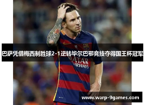 巴萨凭借梅西制胜球2-1逆转毕尔巴鄂竞技夺得国王杯冠军