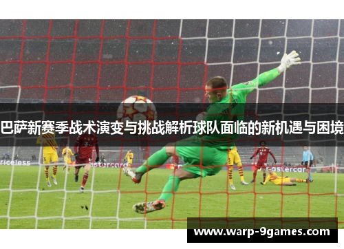 巴萨新赛季战术演变与挑战解析球队面临的新机遇与困境