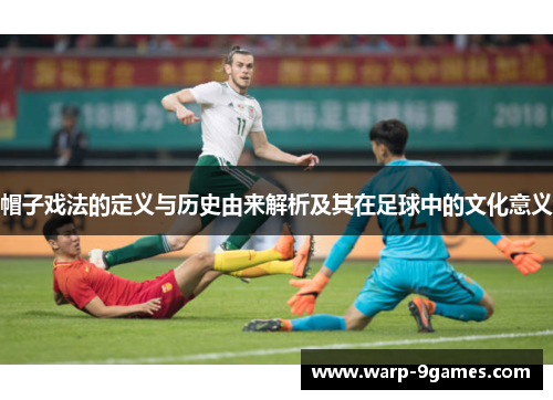 帽子戏法的定义与历史由来解析及其在足球中的文化意义