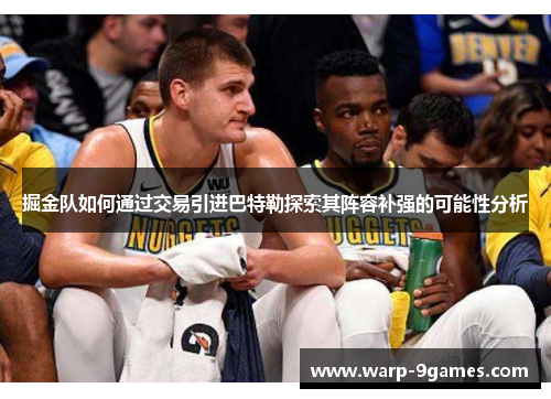 掘金队如何通过交易引进巴特勒探索其阵容补强的可能性分析