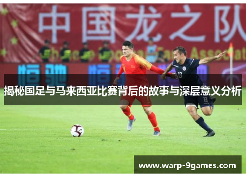 揭秘国足与马来西亚比赛背后的故事与深层意义分析