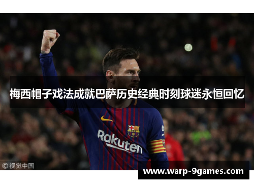 梅西帽子戏法成就巴萨历史经典时刻球迷永恒回忆 梅西帽子戏法成就巴萨历史经典时刻球迷永恒回忆