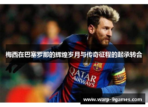 梅西在巴塞罗那的辉煌岁月与传奇征程的起承转合 梅西在巴塞罗那的辉煌岁月与传奇征程的起承转合