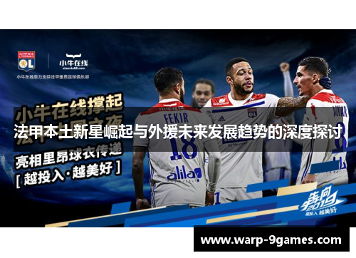 法甲本土新星崛起与外援未来发展趋势的深度探讨 法甲本土新星崛起与外援未来发展趋势的深度探讨