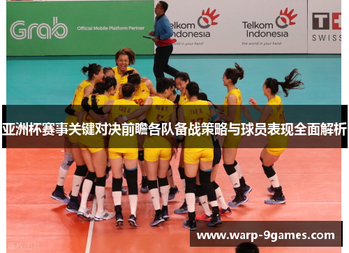亚洲杯赛事关键对决前瞻各队备战策略与球员表现全面解析