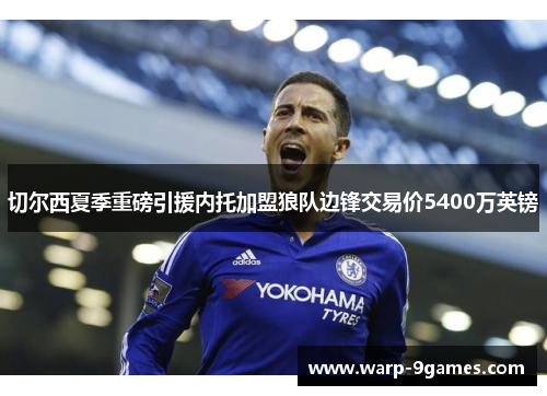 切尔西夏季重磅引援内托加盟狼队边锋交易价5400万英镑 切尔西夏季重磅引援内托加盟狼队边锋交易价5400万英镑