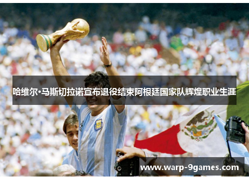 哈维尔·马斯切拉诺宣布退役结束阿根廷国家队辉煌职业生涯 哈维尔·马斯切拉诺宣布退役结束阿根廷国家队辉煌职业生涯