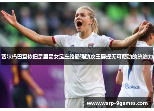 塞尔玛巴查依旧是里昂女足左路最强助攻王展现无可撼动的统治力 塞尔玛巴查依旧是里昂女足左路最强助攻王展现无可撼动的统治力