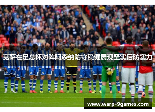 宽萨在足总杯对阵阿森纳防守稳健展现坚实后防实力 宽萨在足总杯对阵阿森纳防守稳健展现坚实后防实力