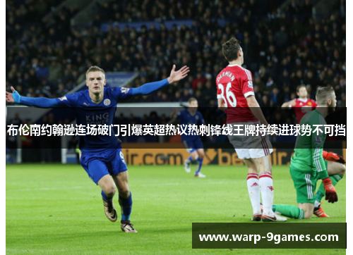 布伦南约翰逊连场破门引爆英超热议热刺锋线王牌持续进球势不可挡 布伦南约翰逊连场破门引爆英超热议热刺锋线王牌持续进球势不可挡