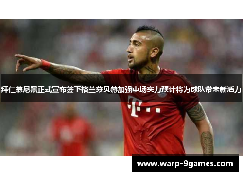 拜仁慕尼黑正式宣布签下格兰芬贝赫加强中场实力预计将为球队带来新活力 拜仁慕尼黑正式宣布签下格兰芬贝赫加强中场实力预计将为球队带来新活力