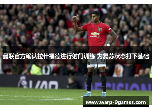 曼联官方确认拉什福德进行射门训练 为复苏状态打下基础 曼联官方确认拉什福德进行射门训练 为复苏状态打下基础