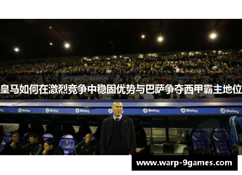 皇马如何在激烈竞争中稳固优势与巴萨争夺西甲霸主地位 皇马如何在激烈竞争中稳固优势与巴萨争夺西甲霸主地位