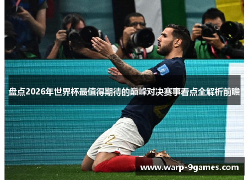 盘点2026年世界杯最值得期待的巅峰对决赛事看点全解析前瞻