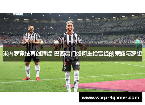 米内罗竞技再创辉煌 巴西豪门如何重拾曾经的荣耀与梦想