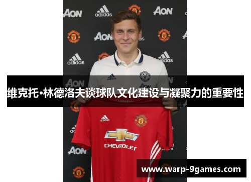 维克托·林德洛夫谈球队文化建设与凝聚力的重要性