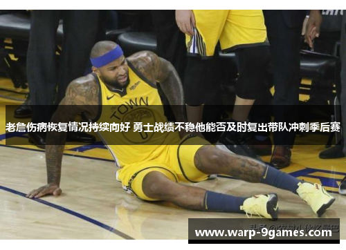 老詹伤病恢复情况持续向好 勇士战绩不稳他能否及时复出带队冲刺季后赛