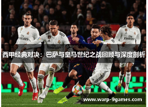 西甲经典对决:巴萨与皇马世纪之战回顾与深度剖析 西甲经典对决:巴萨与皇马世纪之战回顾与深度剖析