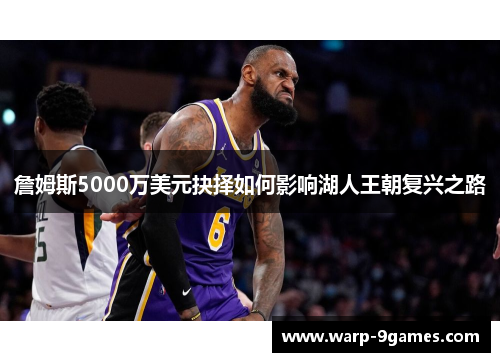 詹姆斯5000万美元抉择如何影响湖人王朝复兴之路 詹姆斯5000万美元抉择如何影响湖人王朝复兴之路