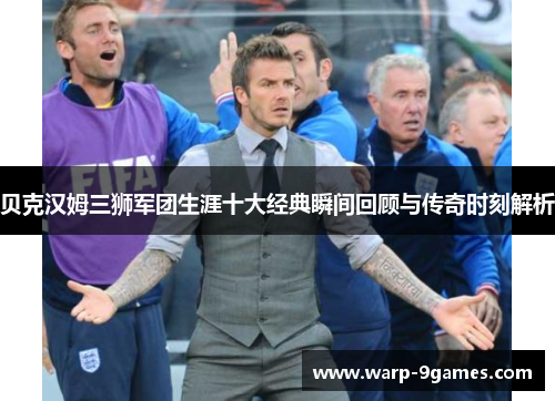 贝克汉姆三狮军团生涯十大经典瞬间回顾与传奇时刻解析 贝克汉姆三狮军团生涯十大经典瞬间回顾与传奇时刻解析